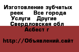 Изготовление зубчатых реек . - Все города Услуги » Другие   . Свердловская обл.,Асбест г.